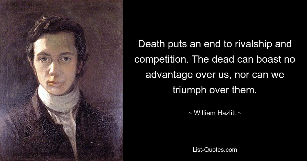 Death puts an end to rivalship and competition. The dead can boast no advantage over us, nor can we triumph over them. — © William Hazlitt