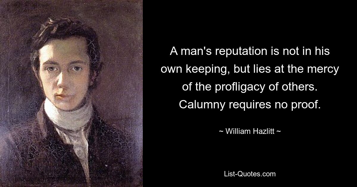 A man's reputation is not in his own keeping, but lies at the mercy of the profligacy of others. Calumny requires no proof. — © William Hazlitt