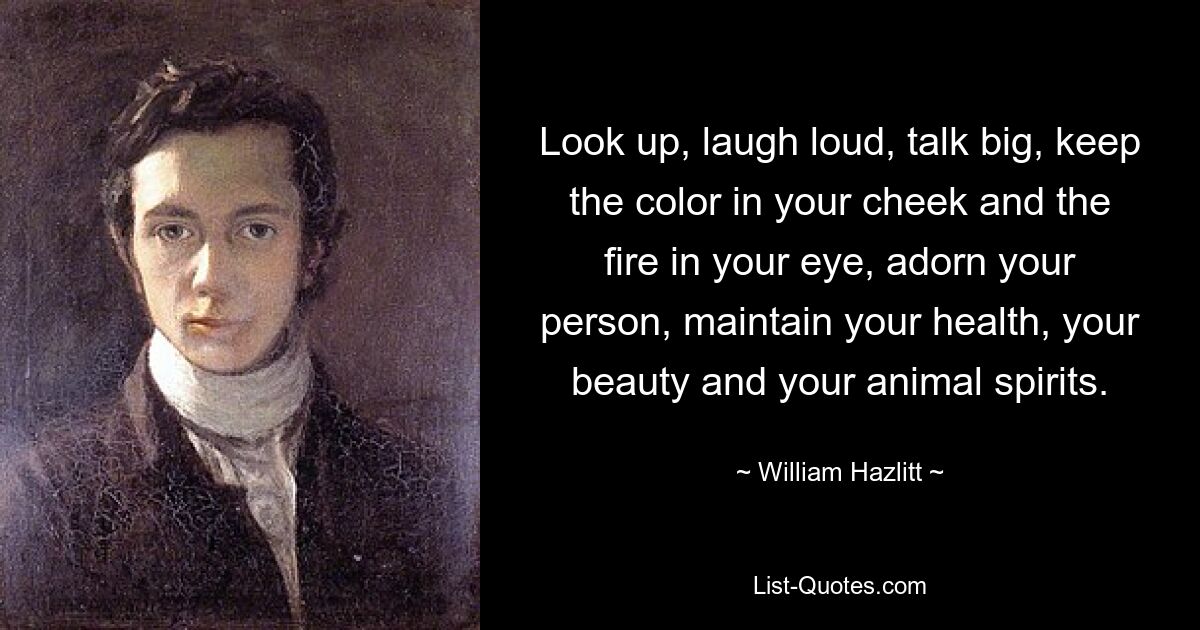 Look up, laugh loud, talk big, keep the color in your cheek and the fire in your eye, adorn your person, maintain your health, your beauty and your animal spirits. — © William Hazlitt