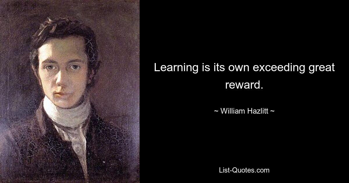 Learning is its own exceeding great reward. — © William Hazlitt