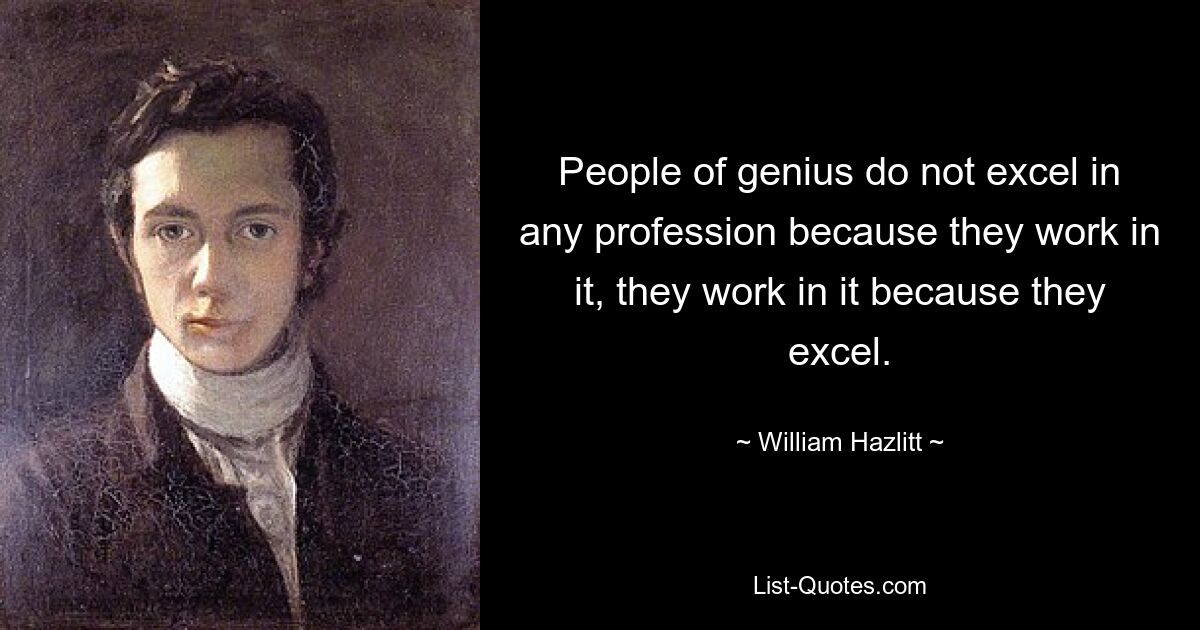 People of genius do not excel in any profession because they work in it, they work in it because they excel. — © William Hazlitt