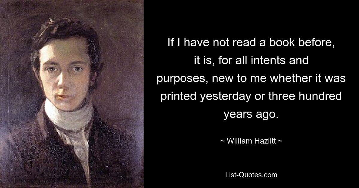 If I have not read a book before, it is, for all intents and purposes, new to me whether it was printed yesterday or three hundred years ago. — © William Hazlitt