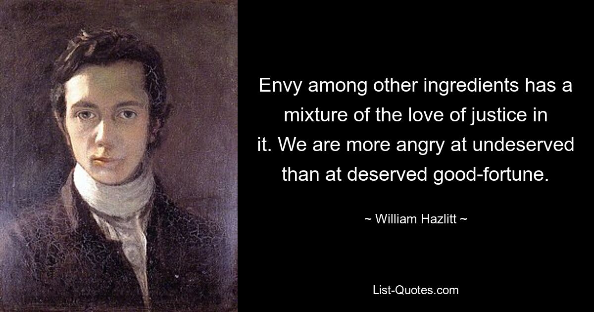 Envy among other ingredients has a mixture of the love of justice in it. We are more angry at undeserved than at deserved good-fortune. — © William Hazlitt