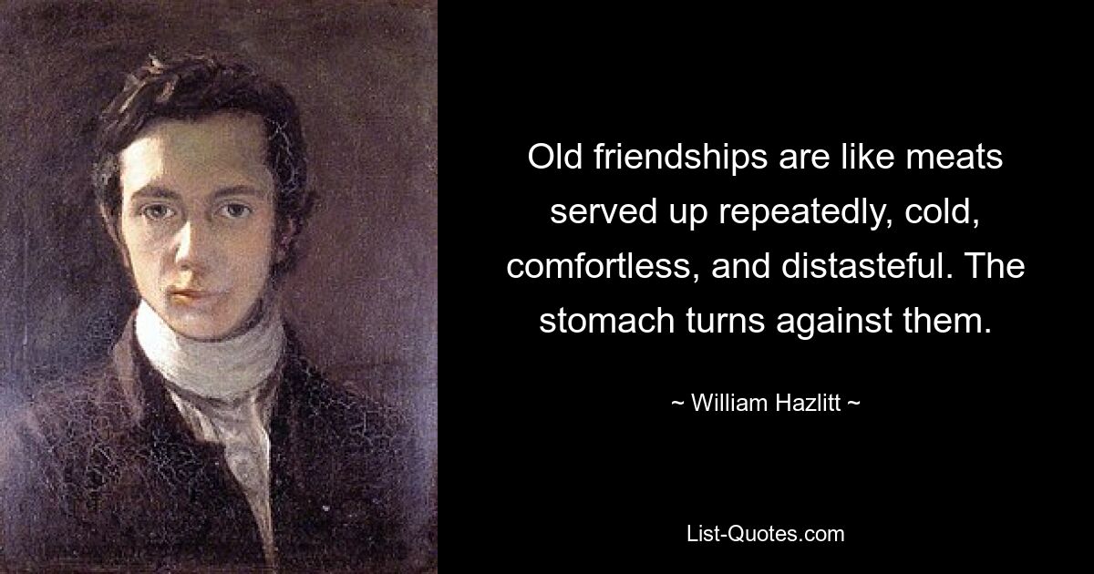 Old friendships are like meats served up repeatedly, cold, comfortless, and distasteful. The stomach turns against them. — © William Hazlitt