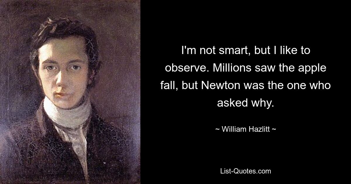 I'm not smart, but I like to observe. Millions saw the apple fall, but Newton was the one who asked why. — © William Hazlitt