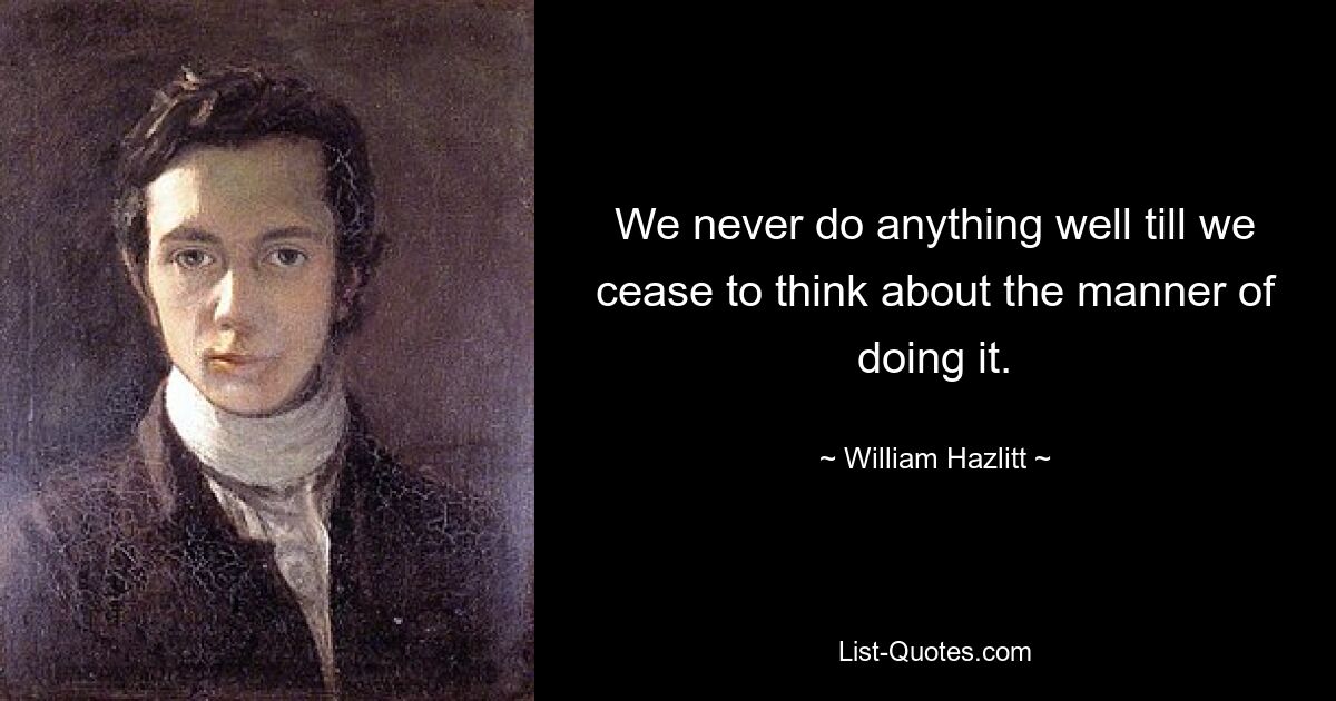 We never do anything well till we cease to think about the manner of doing it. — © William Hazlitt