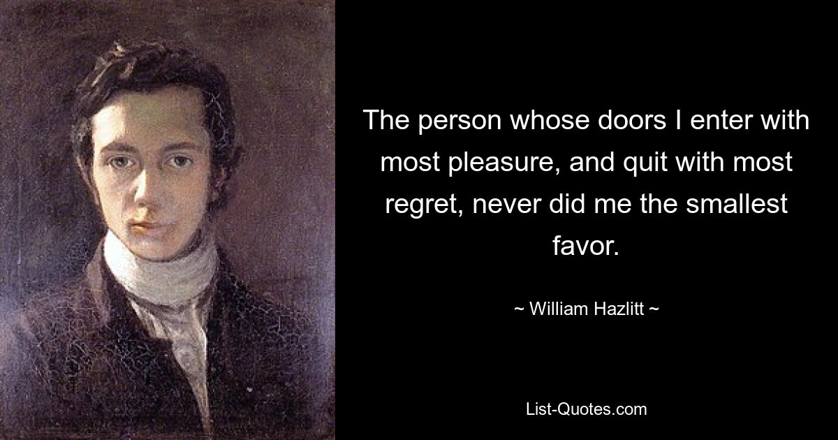 The person whose doors I enter with most pleasure, and quit with most regret, never did me the smallest favor. — © William Hazlitt