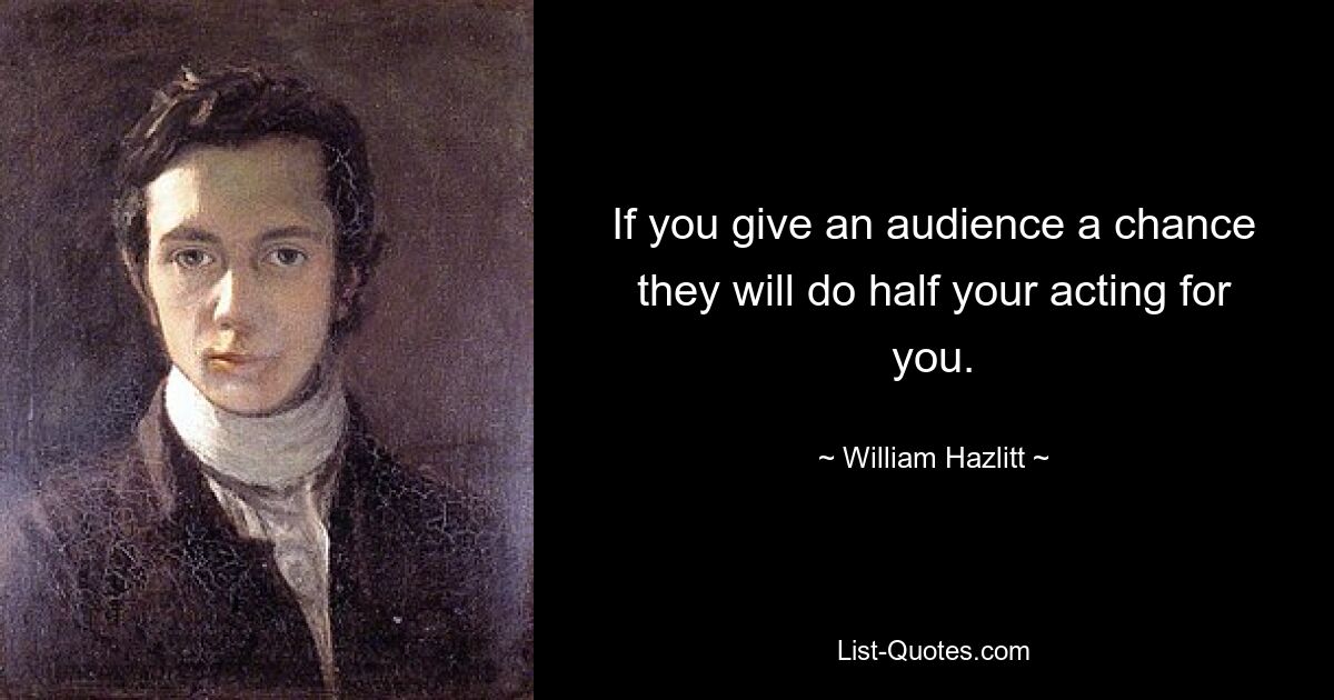 If you give an audience a chance they will do half your acting for you. — © William Hazlitt