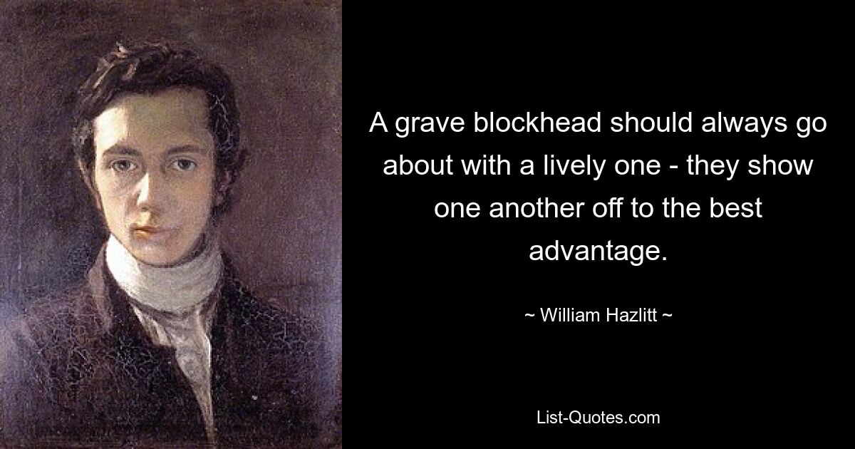 A grave blockhead should always go about with a lively one - they show one another off to the best advantage. — © William Hazlitt