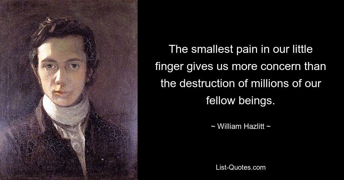 The smallest pain in our little finger gives us more concern than the destruction of millions of our fellow beings. — © William Hazlitt