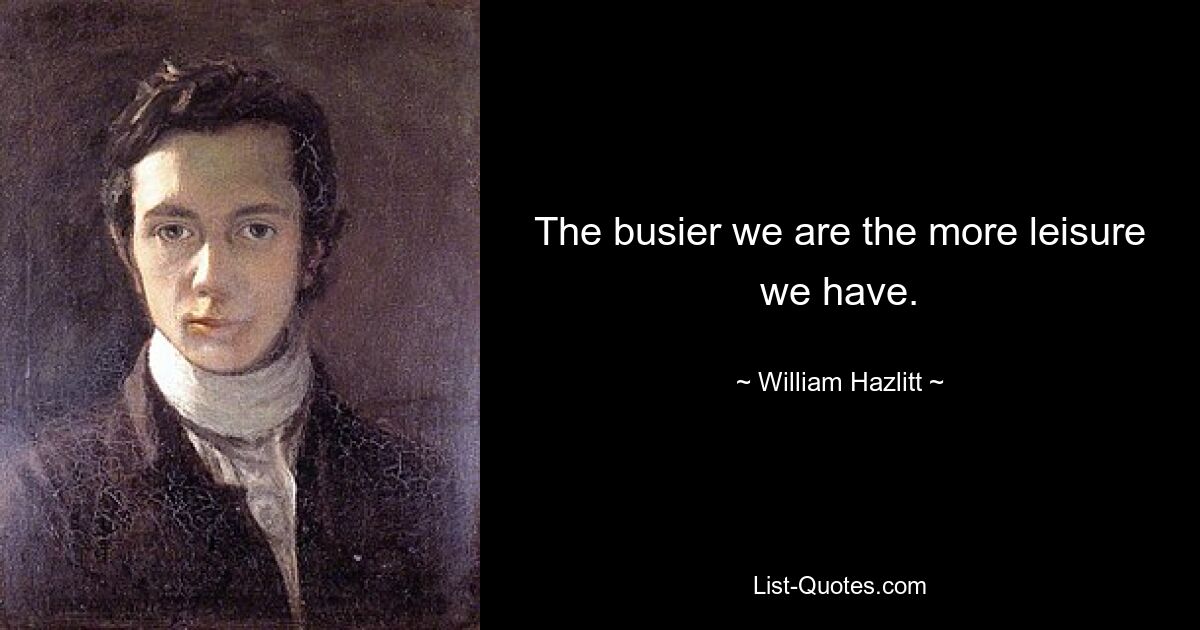 The busier we are the more leisure we have. — © William Hazlitt