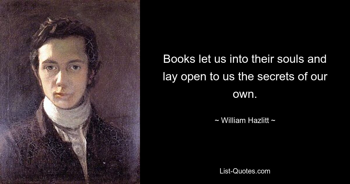 Books let us into their souls and lay open to us the secrets of our own. — © William Hazlitt