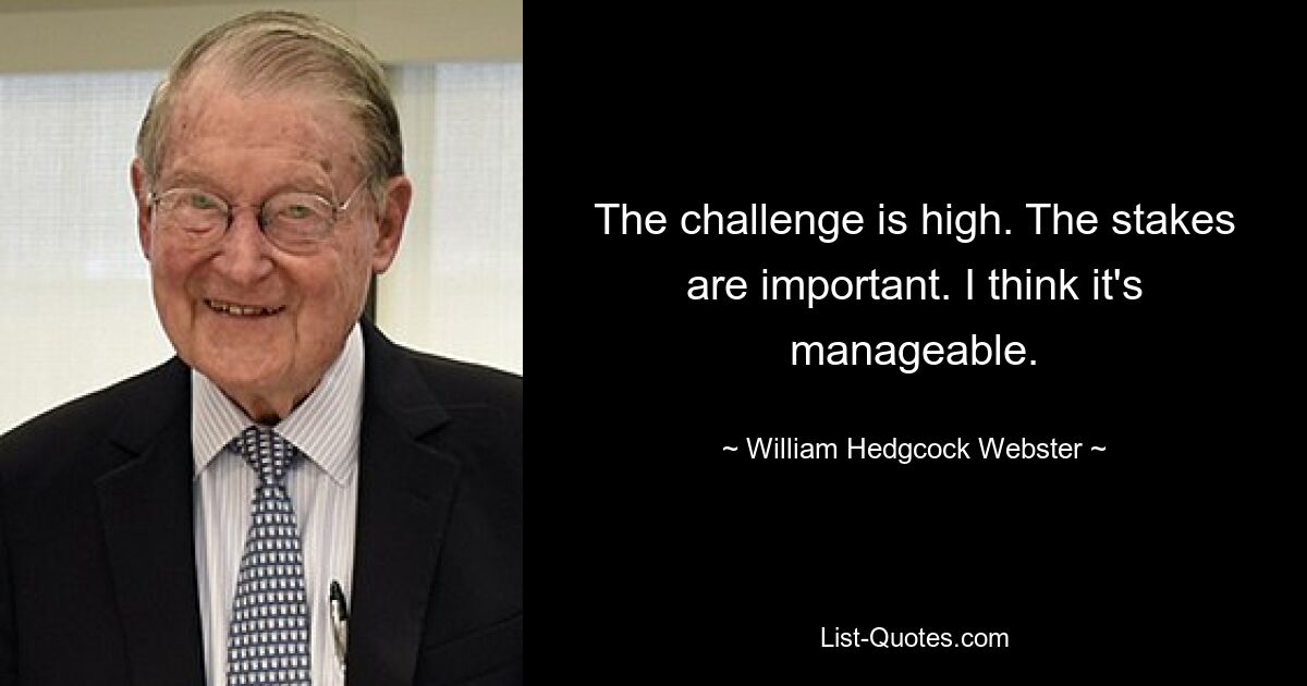 The challenge is high. The stakes are important. I think it's manageable. — © William Hedgcock Webster