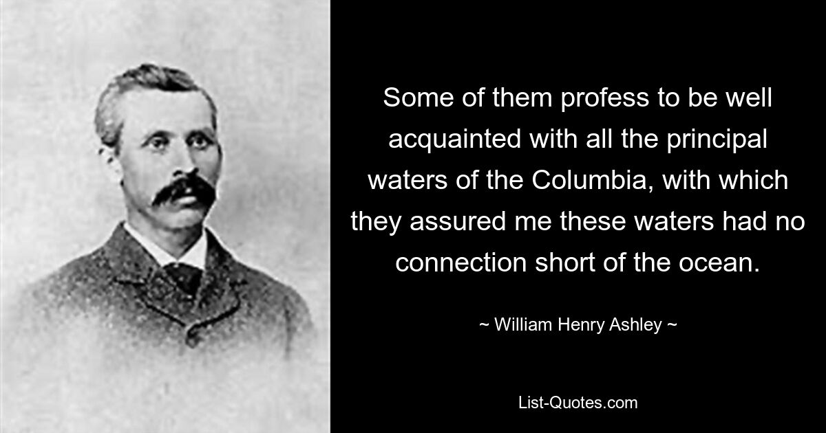 Some of them profess to be well acquainted with all the principal waters of the Columbia, with which they assured me these waters had no connection short of the ocean. — © William Henry Ashley