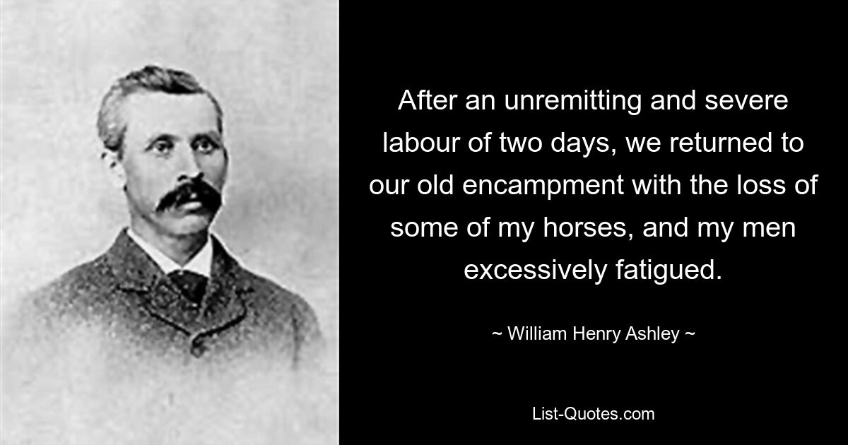 After an unremitting and severe labour of two days, we returned to our old encampment with the loss of some of my horses, and my men excessively fatigued. — © William Henry Ashley