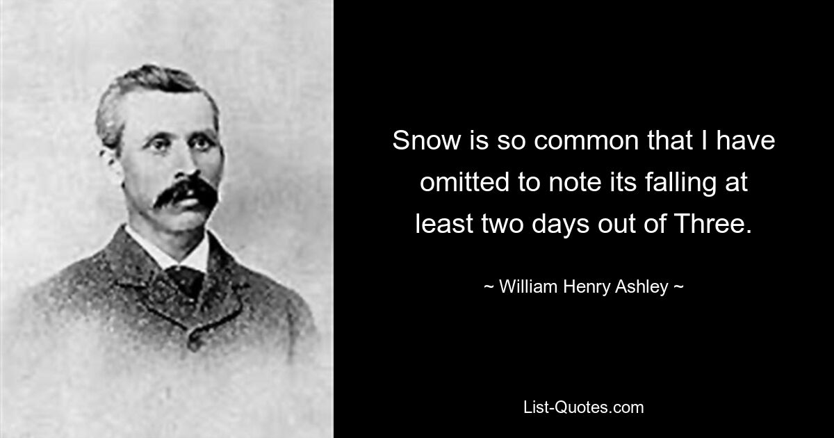 Snow is so common that I have omitted to note its falling at least two days out of Three. — © William Henry Ashley