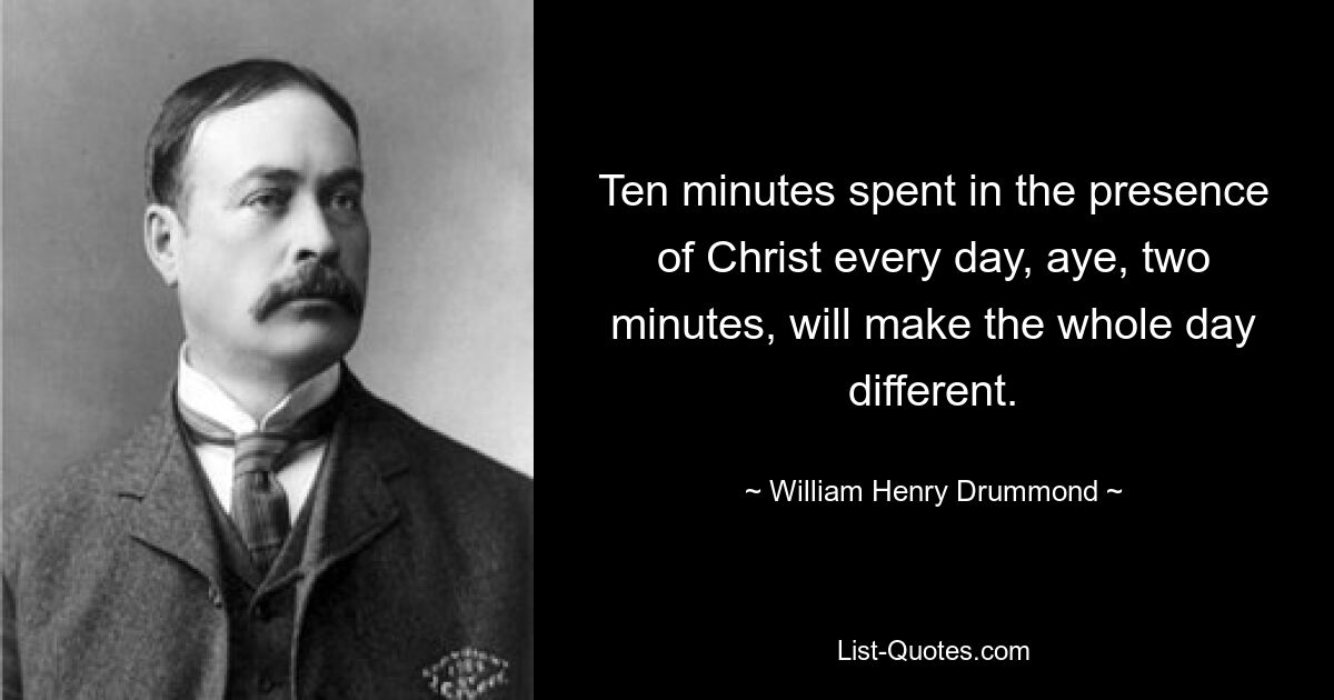 Ten minutes spent in the presence of Christ every day, aye, two minutes, will make the whole day different. — © William Henry Drummond