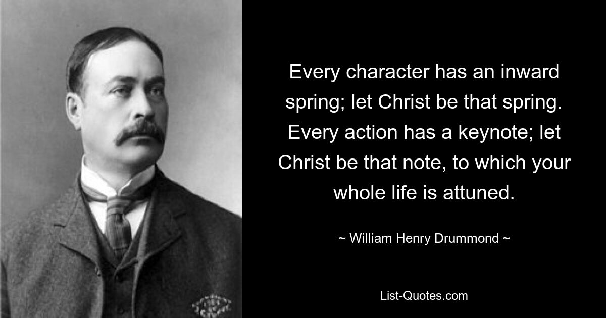 Every character has an inward spring; let Christ be that spring. Every action has a keynote; let Christ be that note, to which your whole life is attuned. — © William Henry Drummond