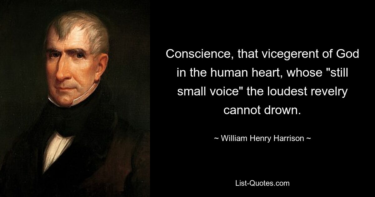 Conscience, that vicegerent of God in the human heart, whose "still small voice" the loudest revelry cannot drown. — © William Henry Harrison