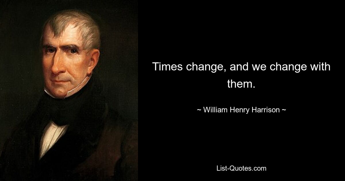 Times change, and we change with them. — © William Henry Harrison