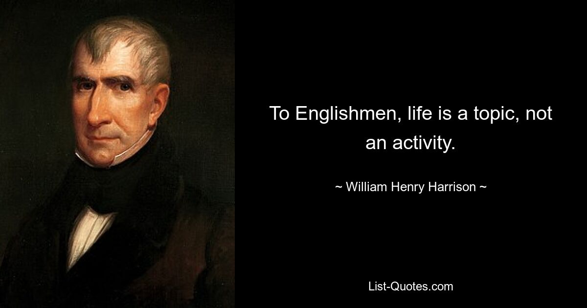 To Englishmen, life is a topic, not an activity. — © William Henry Harrison