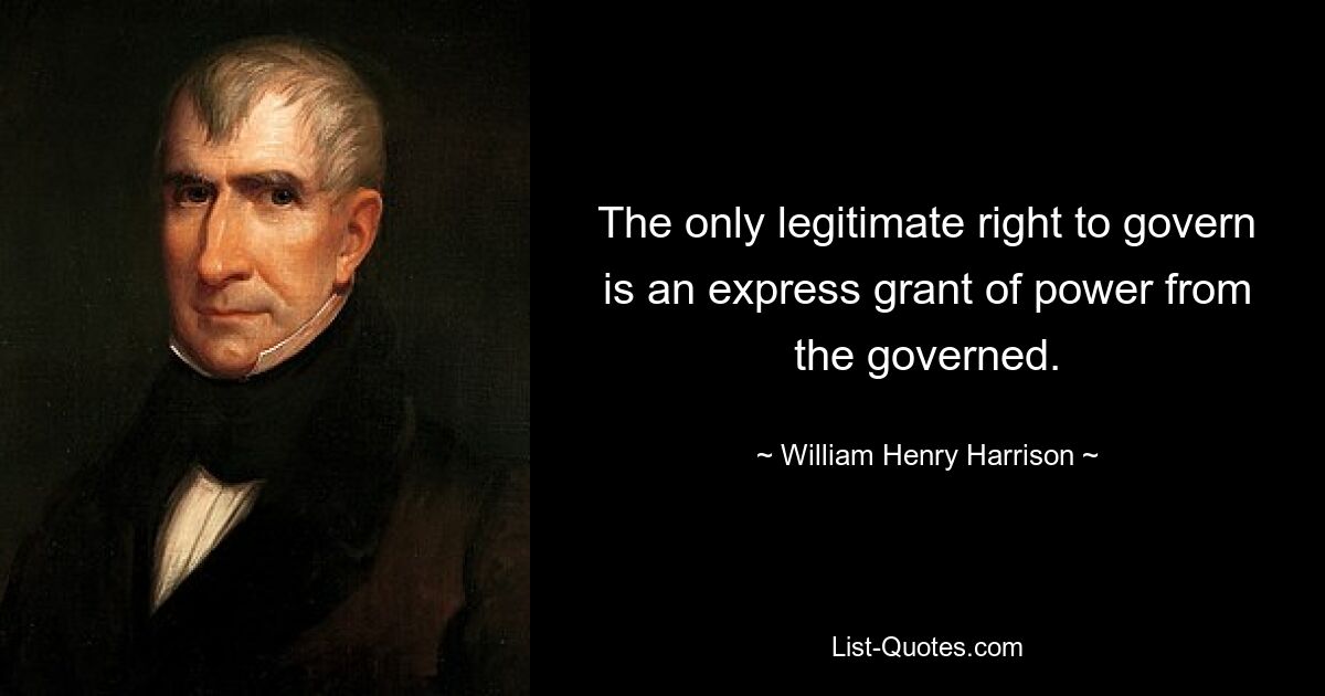 The only legitimate right to govern is an express grant of power from the governed. — © William Henry Harrison