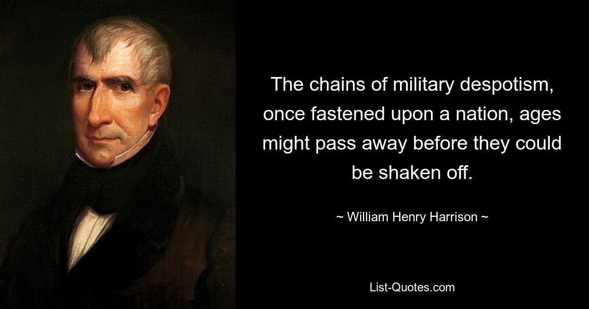 The chains of military despotism, once fastened upon a nation, ages might pass away before they could be shaken off. — © William Henry Harrison