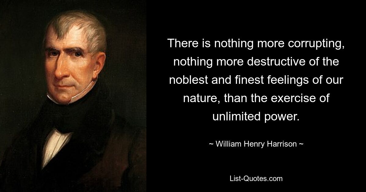 Es gibt nichts, was die edelsten und feinsten Gefühle unserer Natur stärker verdirbt, nichts zerstörerischer als die Ausübung unbegrenzter Macht. — © William Henry Harrison 