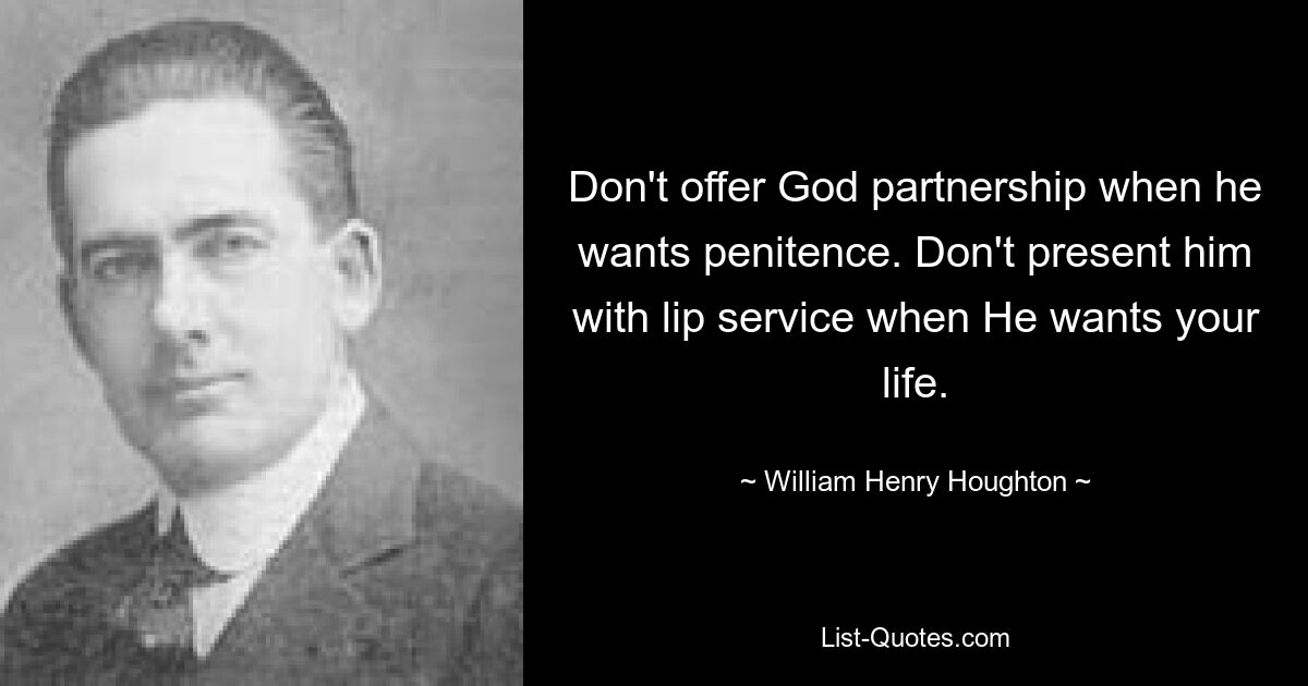 Don't offer God partnership when he wants penitence. Don't present him with lip service when He wants your life. — © William Henry Houghton