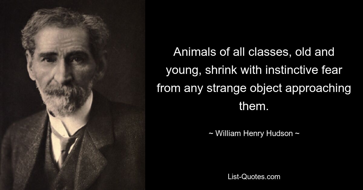 Animals of all classes, old and young, shrink with instinctive fear from any strange object approaching them. — © William Henry Hudson