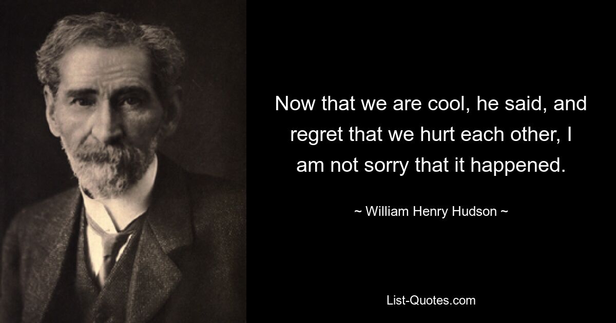 Jetzt, wo wir cool sind, sagte er, und es bereuen, dass wir uns gegenseitig verletzt haben, tut es mir nicht leid, dass es passiert ist. — © William Henry Hudson 