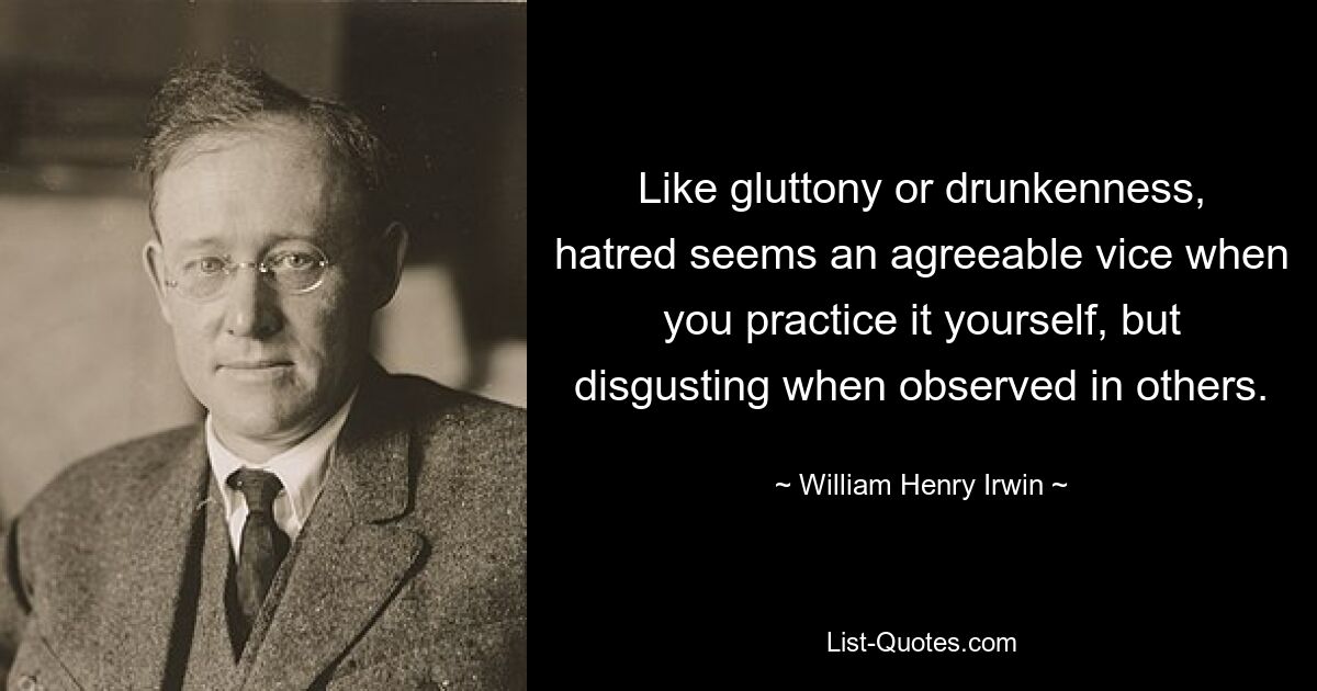 Wie Völlerei oder Trunkenheit scheint Hass ein angenehmes Laster zu sein, wenn man ihn selbst praktiziert, aber abstoßend, wenn man ihn bei anderen beobachtet. — © William Henry Irwin