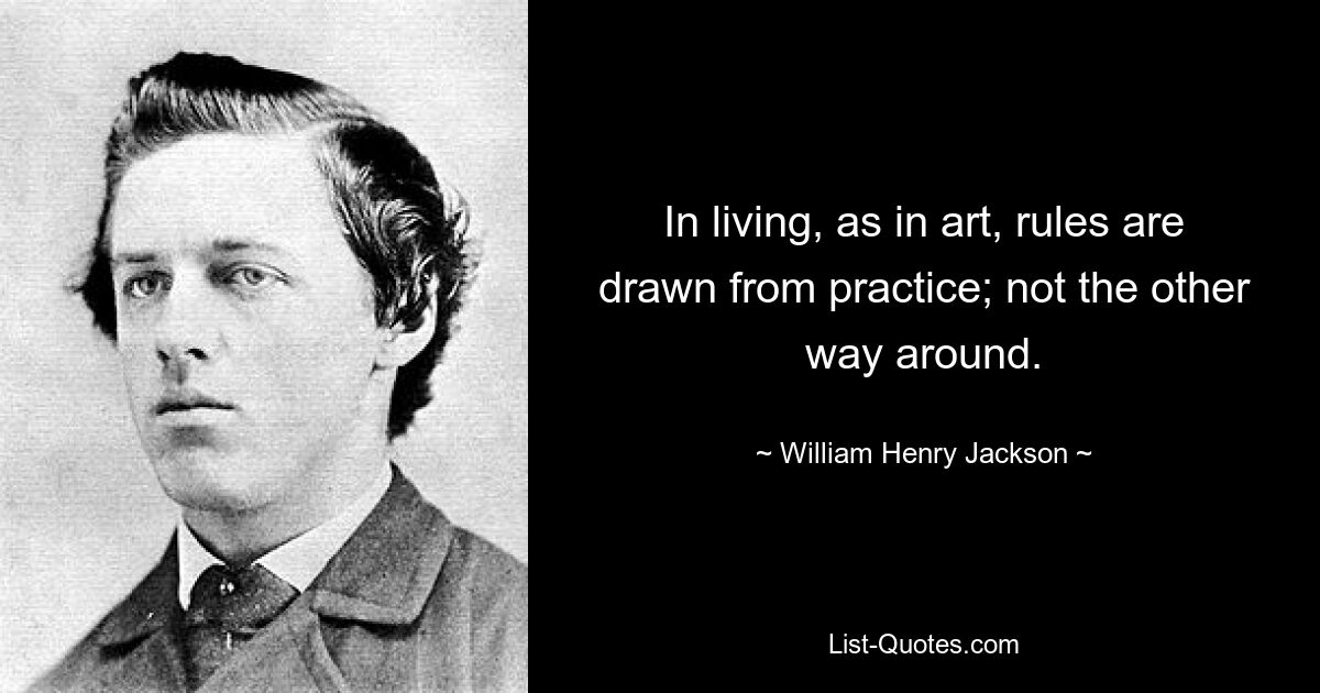 In living, as in art, rules are drawn from practice; not the other way around. — © William Henry Jackson