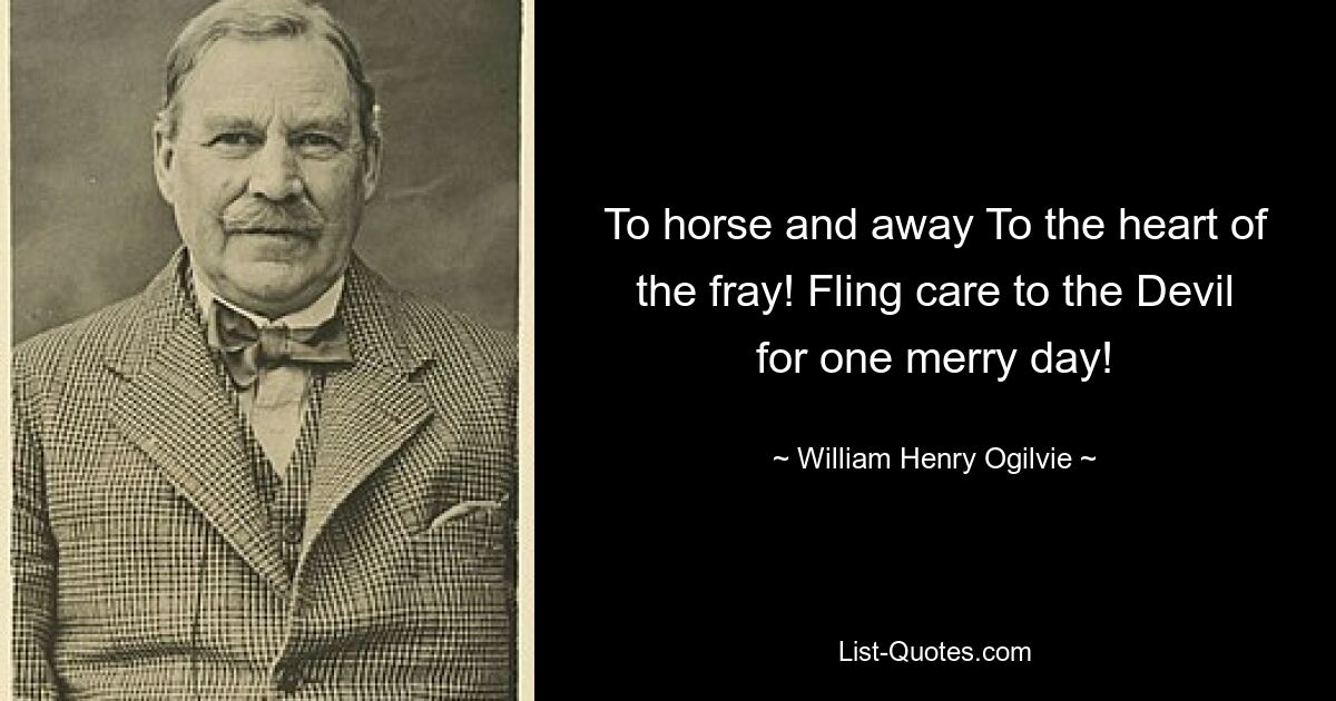 To horse and away To the heart of the fray! Fling care to the Devil for one merry day! — © William Henry Ogilvie