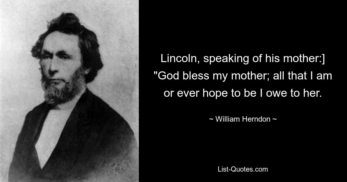 Lincoln, speaking of his mother:] "God bless my mother; all that I am or ever hope to be I owe to her. — © William Herndon