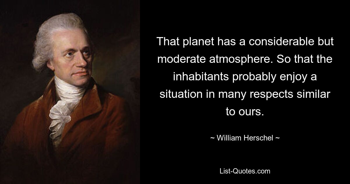 That planet has a considerable but moderate atmosphere. So that the inhabitants probably enjoy a situation in many respects similar to ours. — © William Herschel