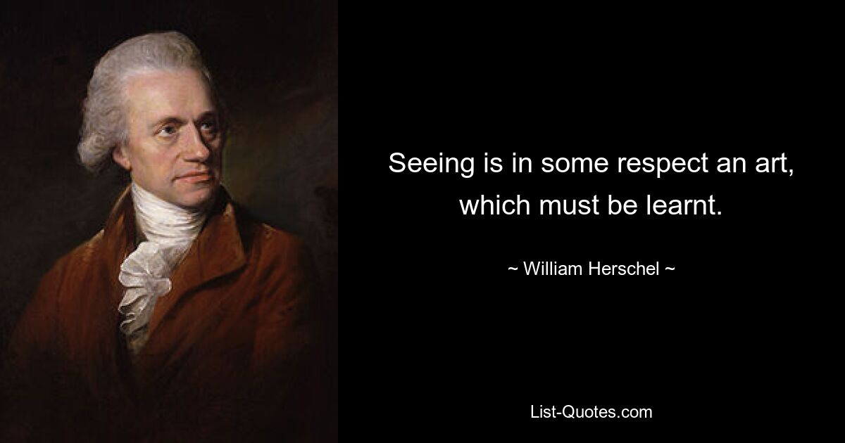 Seeing is in some respect an art, which must be learnt. — © William Herschel