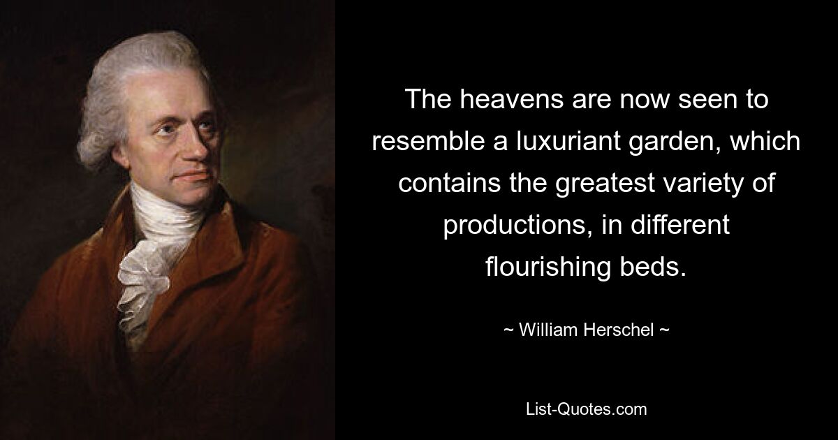 The heavens are now seen to resemble a luxuriant garden, which contains the greatest variety of productions, in different flourishing beds. — © William Herschel