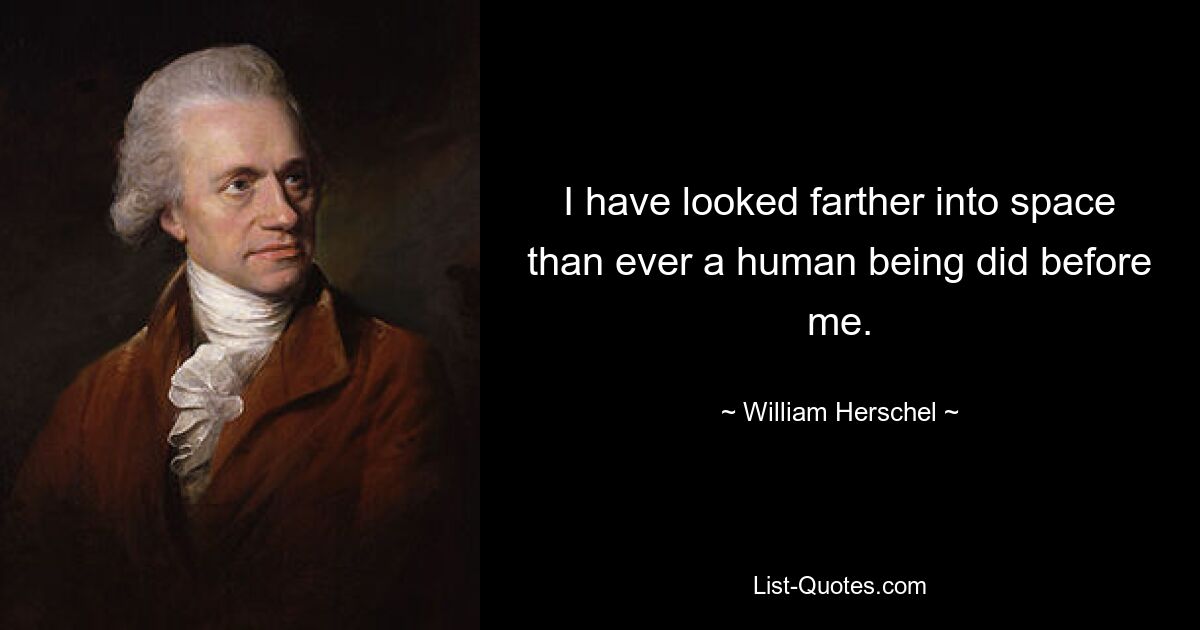 I have looked farther into space than ever a human being did before me. — © William Herschel