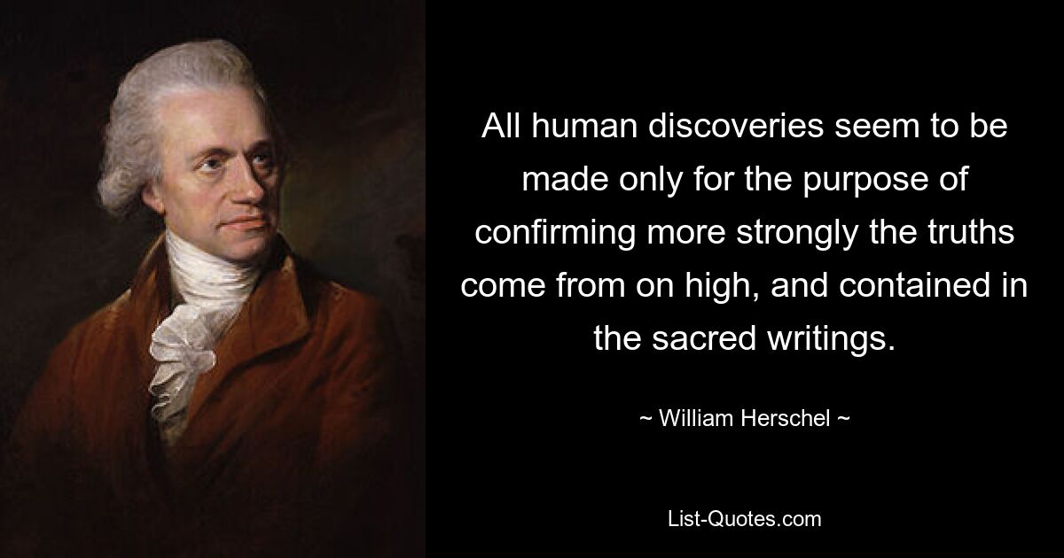 All human discoveries seem to be made only for the purpose of confirming more strongly the truths come from on high, and contained in the sacred writings. — © William Herschel