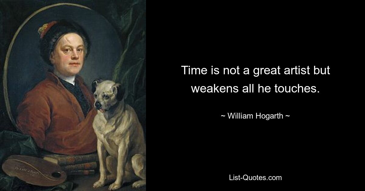 Time is not a great artist but weakens all he touches. — © William Hogarth