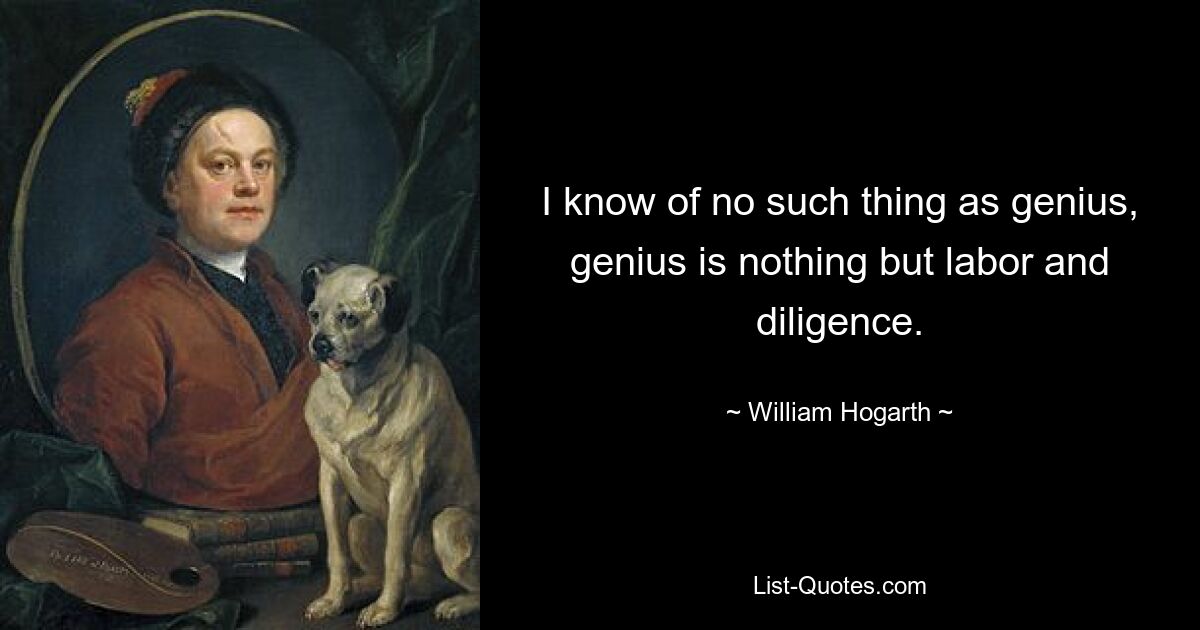 I know of no such thing as genius, genius is nothing but labor and diligence. — © William Hogarth