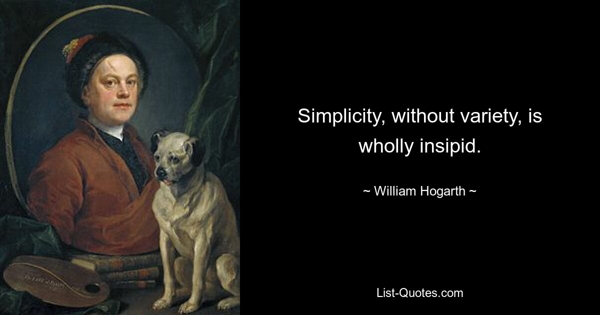 Simplicity, without variety, is wholly insipid. — © William Hogarth