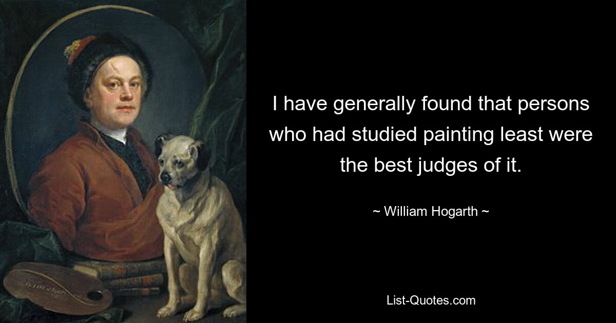 I have generally found that persons who had studied painting least were the best judges of it. — © William Hogarth