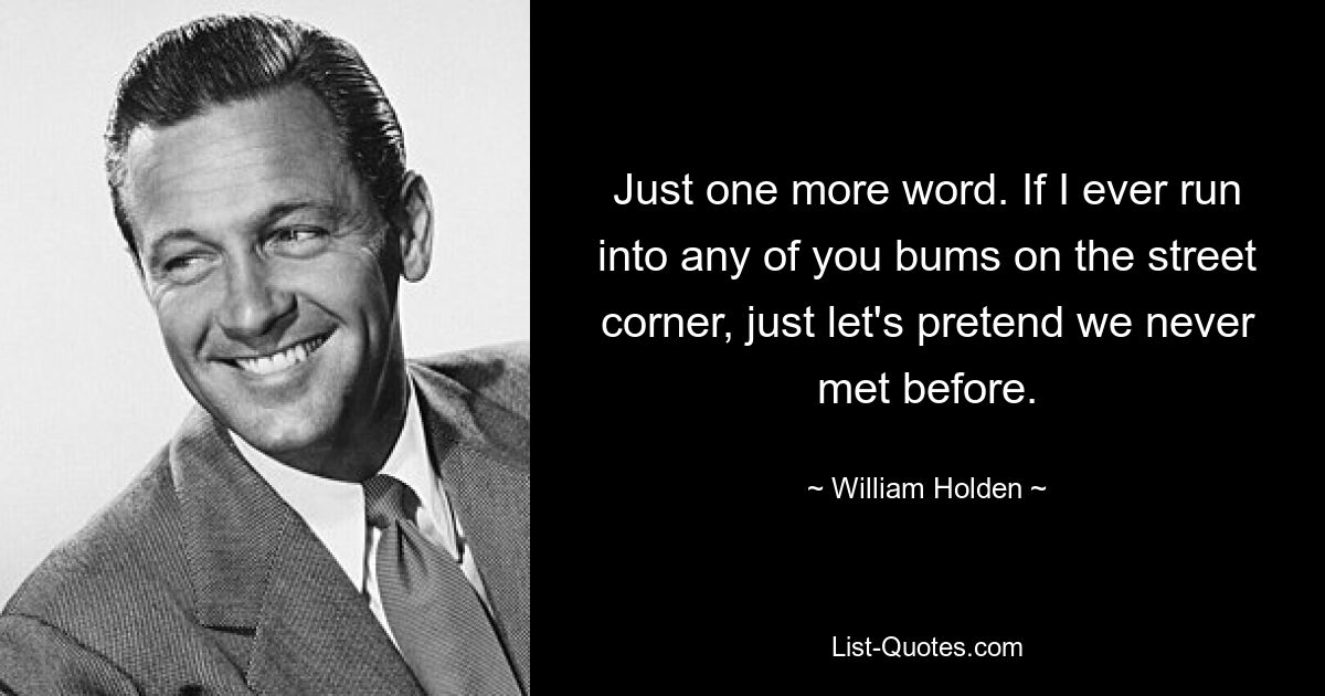 Just one more word. If I ever run into any of you bums on the street corner, just let's pretend we never met before. — © William Holden