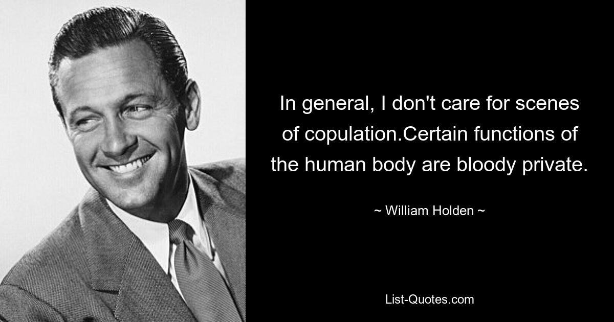 In general, I don't care for scenes of copulation.Certain functions of the human body are bloody private. — © William Holden