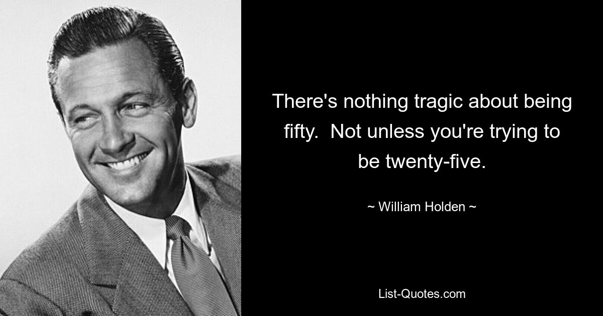 There's nothing tragic about being fifty.  Not unless you're trying to be twenty-five. — © William Holden