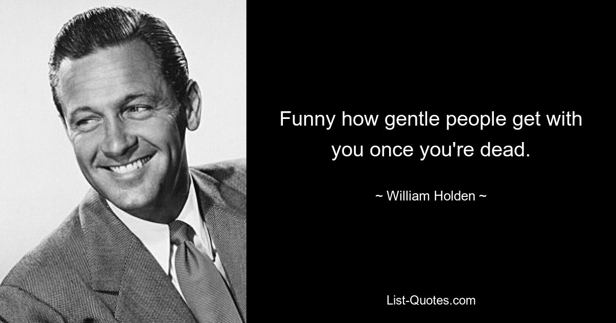 Funny how gentle people get with you once you're dead. — © William Holden