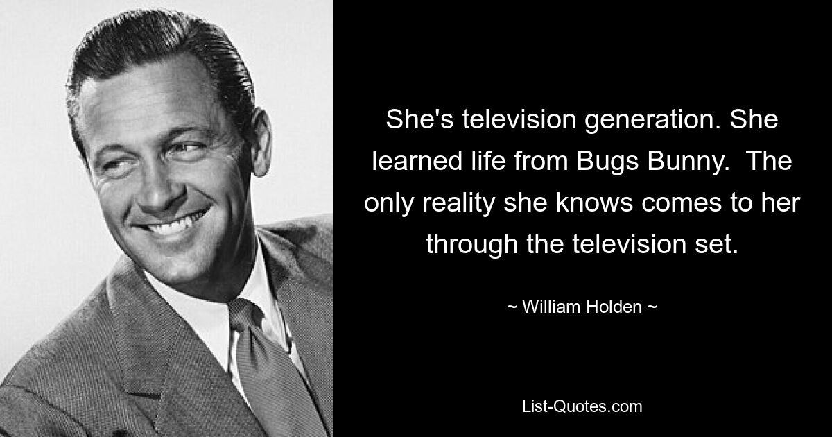 She's television generation. She learned life from Bugs Bunny.  The only reality she knows comes to her through the television set. — © William Holden