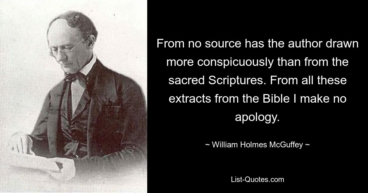 From no source has the author drawn more conspicuously than from the sacred Scriptures. From all these extracts from the Bible I make no apology. — © William Holmes McGuffey